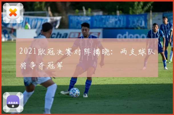 2021欧冠决赛对阵揭晓:两支球队将争夺冠军