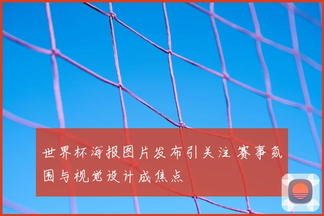世界杯海报图片发布引关注 赛事氛围与视觉设计成焦点