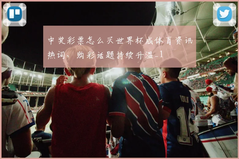 中奖彩票怎么买世界杯成体育资讯热词，购彩话题持续升温_1