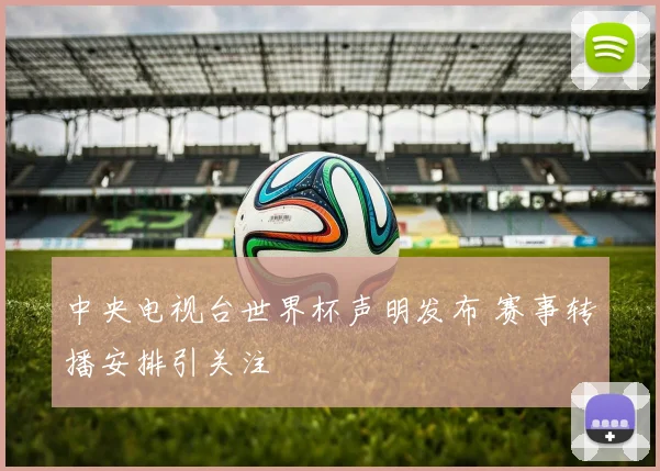 中央电视台世界杯声明发布 赛事转播安排引关注