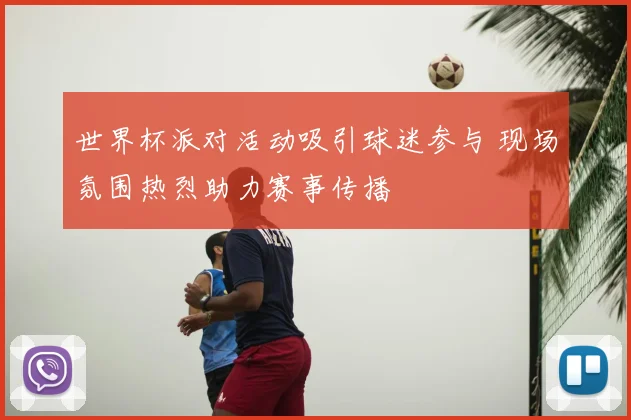 世界杯派对活动吸引球迷参与 现场氛围热烈助力赛事传播