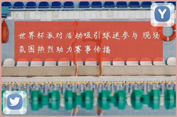 世界杯派对活动吸引球迷参与 现场氛围热烈助力赛事传播