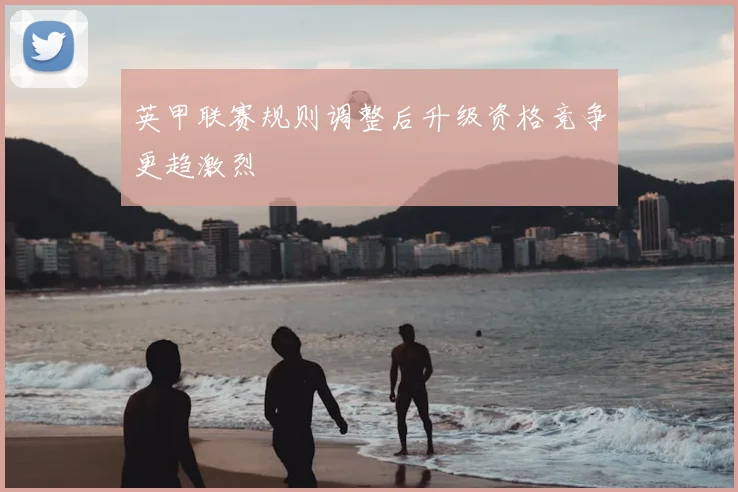 英甲联赛规则调整后升级资格竞争更趋激烈