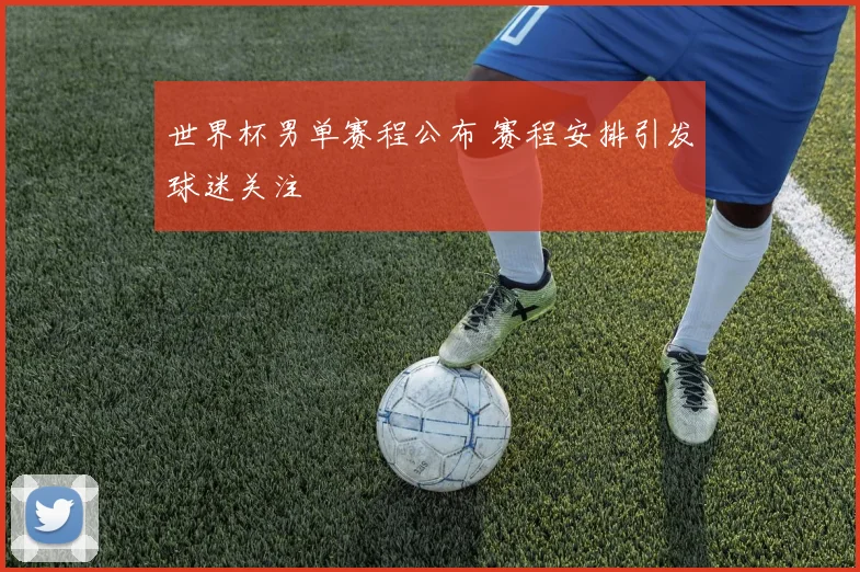 世界杯男单赛程公布 赛程安排引发球迷关注